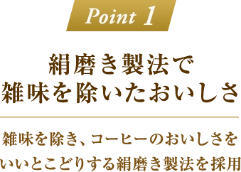 「Point 1：絹磨き製法で雑味を除いたおいしさ」雑味を除き、コーヒーのおいしさをいいとこどりする絹磨き製法を採用