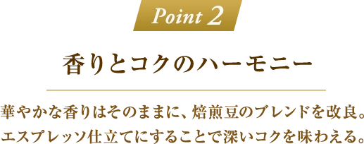 「Point 2：香りとコクのハーモニー」華やかな香りはそのままに、焙煎豆のブレンドを改良。エスプレッソ仕立てにすることで深いコクを味わえる。
