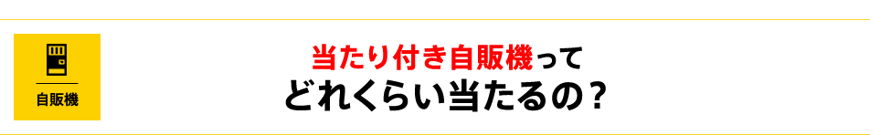 当たり付き自販機ってどれくらい当たるの？